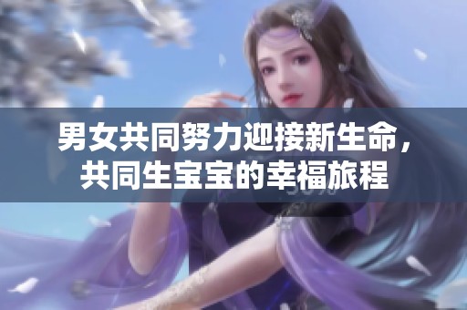 男女共同努力迎接新生命，共同生宝宝的幸福旅程