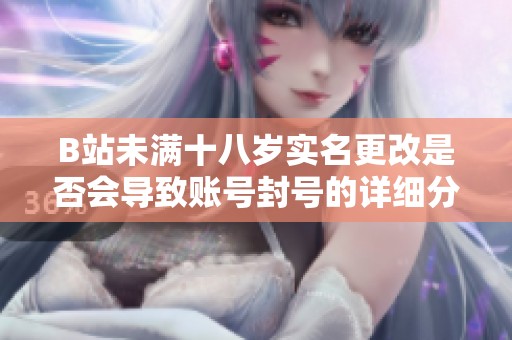 B站未满十八岁实名更改是否会导致账号封号的详细分析