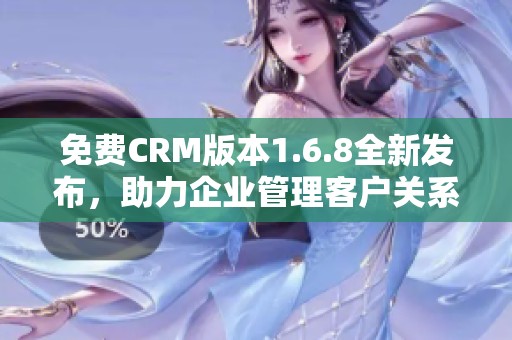 免费CRM版本1.6.8全新发布，助力企业管理客户关系