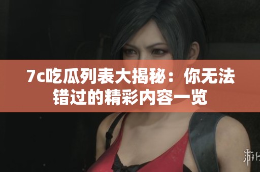 7c吃瓜列表大揭秘：你无法错过的精彩内容一览