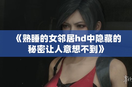 《熟睡的女邻居hd中隐藏的秘密让人意想不到》