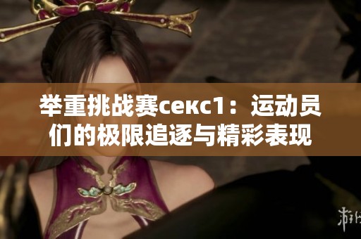 举重挑战赛ceкс1：运动员们的极限追逐与精彩表现