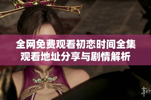 全网免费观看初恋时间全集观看地址分享与剧情解析