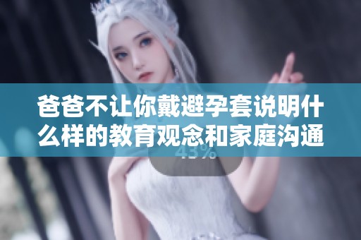 爸爸不让你戴避孕套说明什么样的教育观念和家庭沟通问题