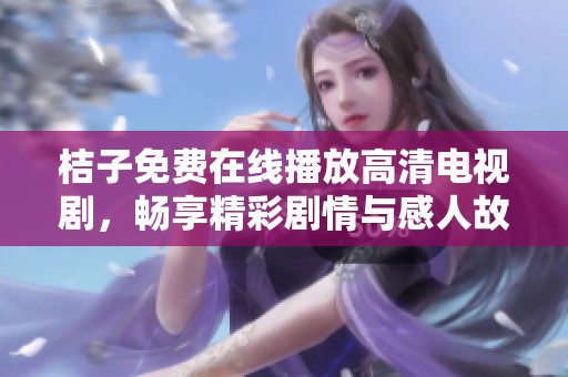 桔子免费在线播放高清电视剧，畅享精彩剧情与感人故事