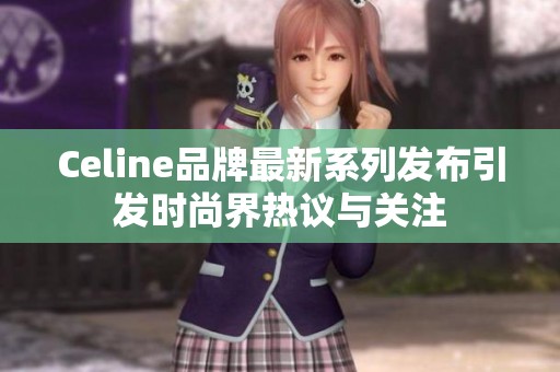 Celine品牌最新系列发布引发时尚界热议与关注