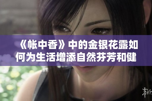 《帐中香》中的金银花露如何为生活增添自然芬芳和健康好处