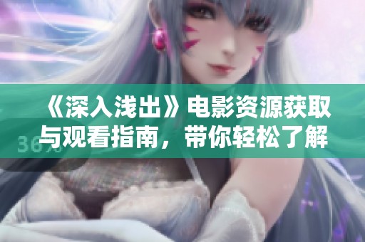 《深入浅出》电影资源获取与观看指南，带你轻松了解影片内容