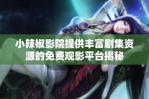 小辣椒影院提供丰富剧集资源的免费观影平台揭秘