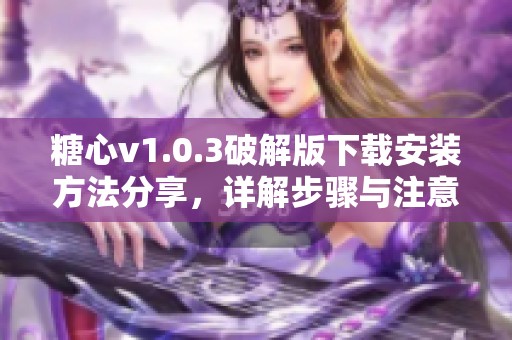 糖心v1.0.3破解版下载安装方法分享，详解步骤与注意事项