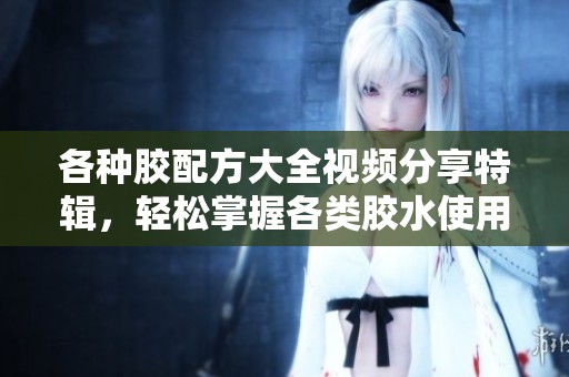 各种胶配方大全视频分享特辑，轻松掌握各类胶水使用技巧