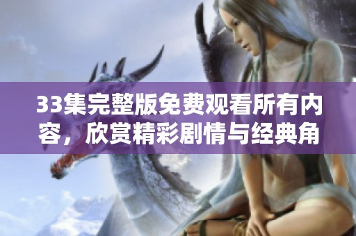 33集完整版免费观看所有内容，欣赏精彩剧情与经典角色闪亮登场