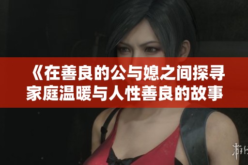 《在善良的公与媳之间探寻家庭温暖与人性善良的故事》