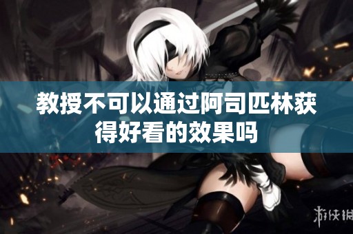 教授不可以通过阿司匹林获得好看的效果吗