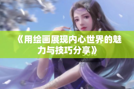 《用绘画展现内心世界的魅力与技巧分享》