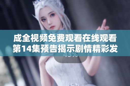 成全视频免费观看在线观看第14集预告揭示剧情精彩发展请勿错过