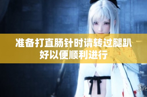 准备打直肠针时请转过腿趴好以便顺利进行