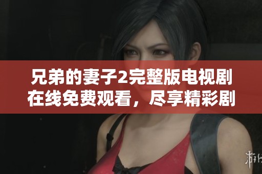 兄弟的妻子2完整版电视剧在线免费观看，尽享精彩剧情