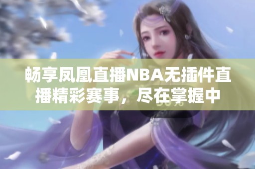 畅享凤凰直播NBA无插件直播精彩赛事，尽在掌握中
