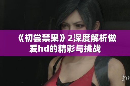 《初尝禁果》2深度解析做爰hd的精彩与挑战