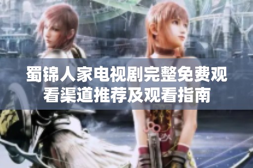 蜀锦人家电视剧完整免费观看渠道推荐及观看指南
