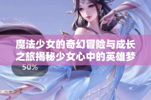 魔法少女的奇幻冒险与成长之旅揭秘少女心中的英雄梦