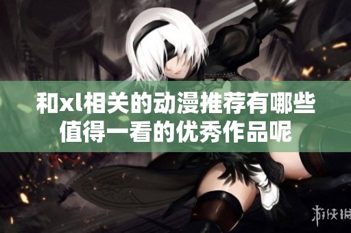 和xl相关的动漫推荐有哪些值得一看的优秀作品呢