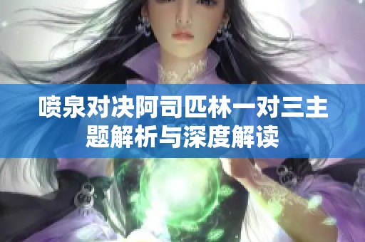 喷泉对决阿司匹林一对三主题解析与深度解读