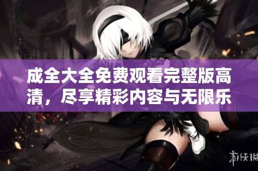 成全大全免费观看完整版高清，尽享精彩内容与无限乐趣！
