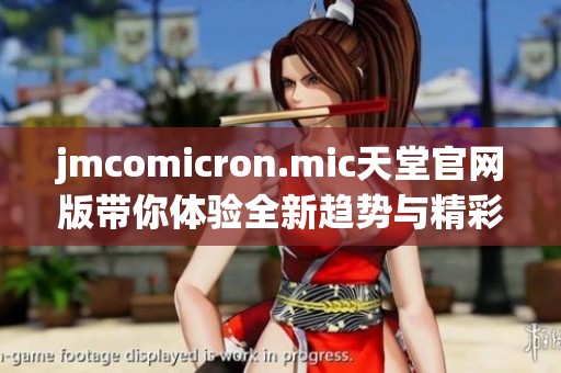 jmcomicron.mic天堂官网版带你体验全新趋势与精彩内容