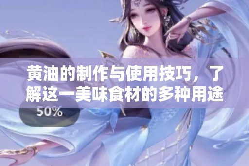 黄油的制作与使用技巧，了解这一美味食材的多种用途