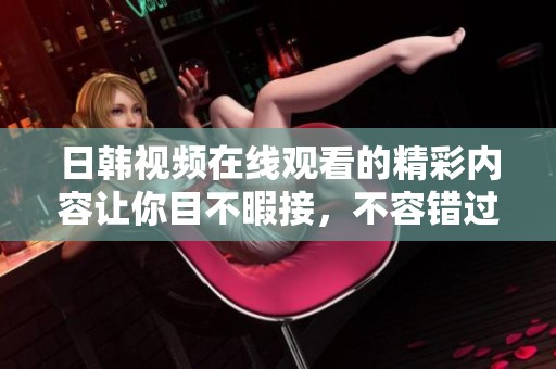日韩视频在线观看的精彩内容让你目不暇接，不容错过的视听盛宴