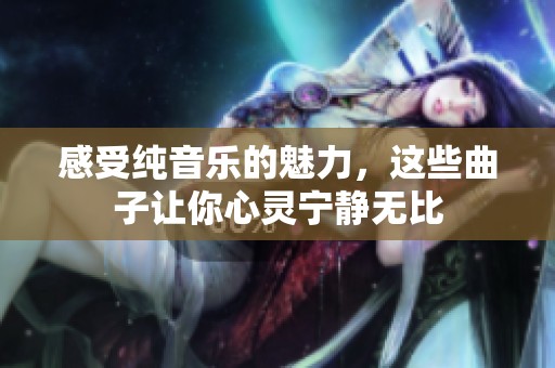 感受纯音乐的魅力，这些曲子让你心灵宁静无比