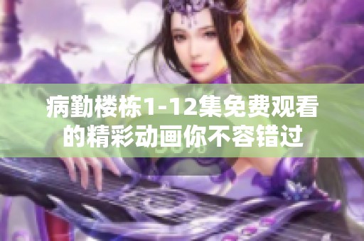 病勤楼栋1-12集免费观看的精彩动画你不容错过
