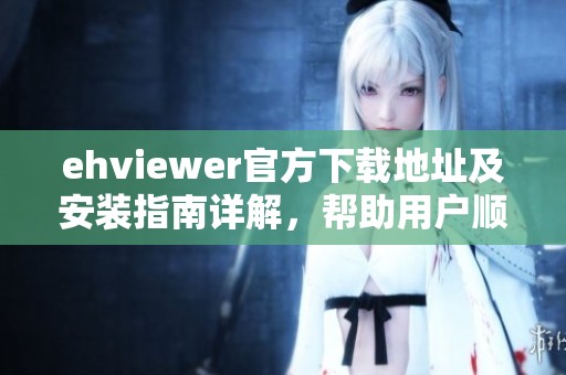 ehviewer官方下载地址及安装指南详解，帮助用户顺利使用软件