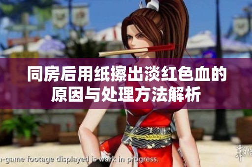 同房后用纸擦出淡红色血的原因与处理方法解析