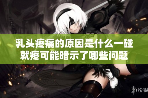 乳头疼痛的原因是什么一碰就疼可能暗示了哪些问题