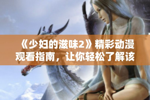《少妇的滋味2》精彩动漫观看指南，让你轻松了解该作品魅力所在