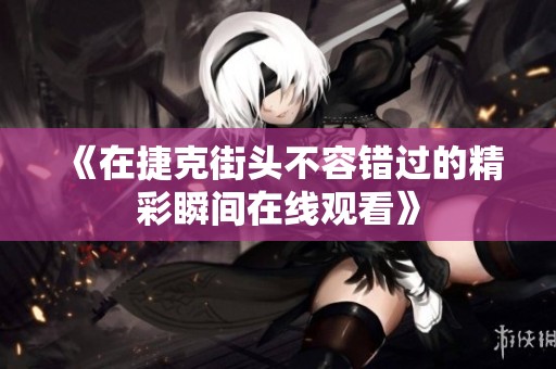 《在捷克街头不容错过的精彩瞬间在线观看》
