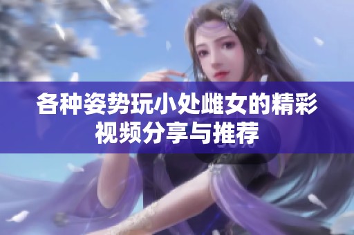 各种姿势玩小处雌女的精彩视频分享与推荐