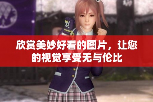 欣赏美妙好看的图片，让您的视觉享受无与伦比