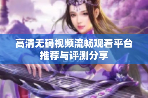 高清无码视频流畅观看平台推荐与评测分享