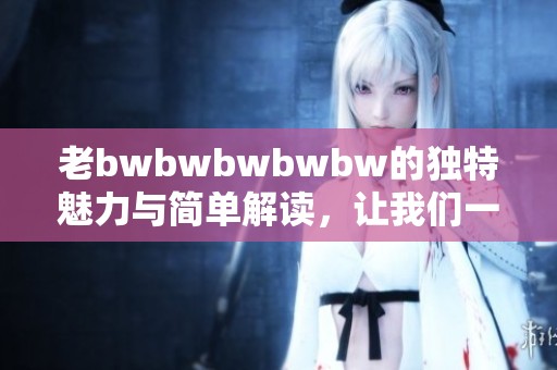 老bwbwbwbwbw的独特魅力与简单解读，让我们一起探索深入了解