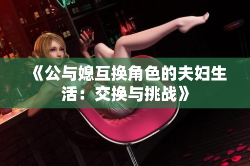 《公与媳互换角色的夫妇生活：交换与挑战》