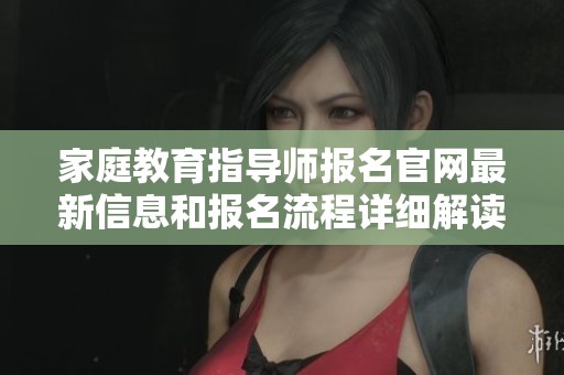 家庭教育指导师报名官网最新信息和报名流程详细解读
