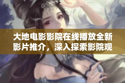 大地电影影院在线播放全新影片推介，深入探索影院观影体验