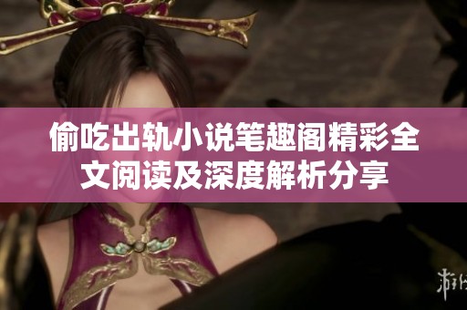 偷吃出轨小说笔趣阁精彩全文阅读及深度解析分享