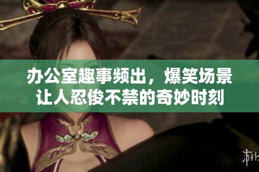 办公室趣事频出，爆笑场景让人忍俊不禁的奇妙时刻