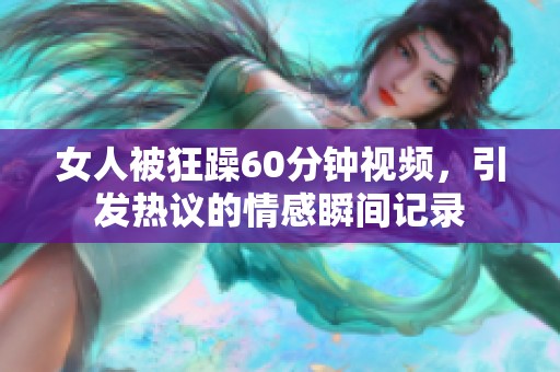 女人被狂躁60分钟视频，引发热议的情感瞬间记录