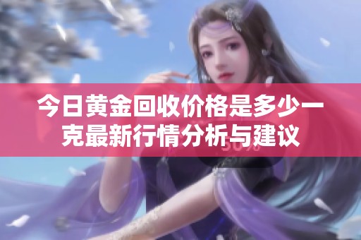 今日黄金回收价格是多少一克最新行情分析与建议